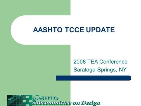 AASHTO TCCE UPDATE 2008 TEA Conference Saratoga Springs, NY.
