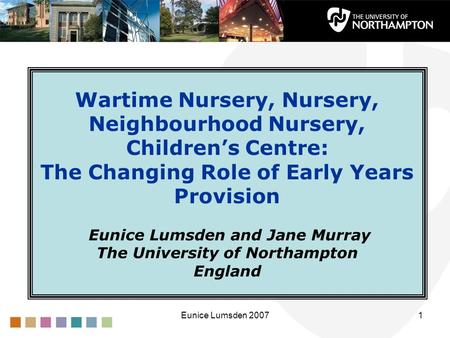 Eunice Lumsden 20071 Wartime Nursery, Nursery, Neighbourhood Nursery, Children’s Centre: The Changing Role of Early Years Provision Eunice Lumsden and.