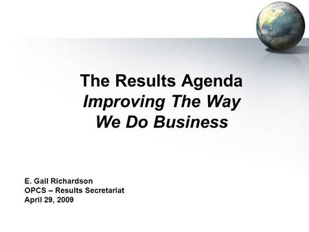 The Results Agenda Improving The Way We Do Business E. Gail Richardson OPCS – Results Secretariat April 29, 2009.