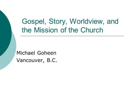 Gospel, Story, Worldview, and the Mission of the Church Michael Goheen Vancouver, B.C.