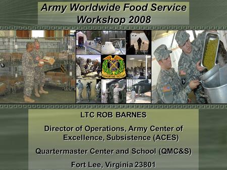 Army Worldwide Food Service Workshop 2008 LTC ROB BARNES Director of Operations, Army Center of Excellence, Subsistence (ACES) Quartermaster Center and.