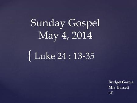 { Sunday Gospel May 4, 2014 Luke 24 : 13-35 Bridget Garcia Mrs. Bassett 6E.