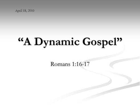 “A Dynamic Gospel” Romans 1:16-17 April 18, 2010.