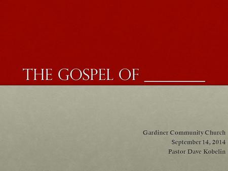 The Gospel of ________ Gardiner Community Church September 14, 2014 Pastor Dave Kobelin.