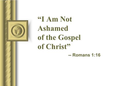 “I Am Not Ashamed of the Gospel of Christ” -- Romans 1:16.