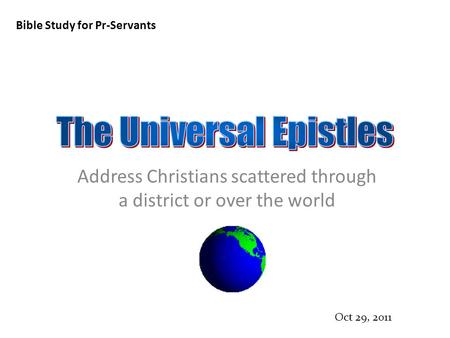 Bible Study for Pr-Servants Oct 29, 2011 Address Christians scattered through a district or over the world.