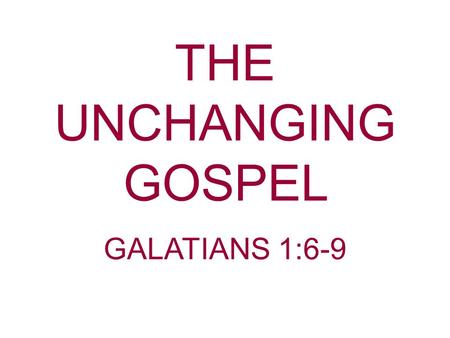 THE UNCHANGING GOSPEL GALATIANS 1:6-9.