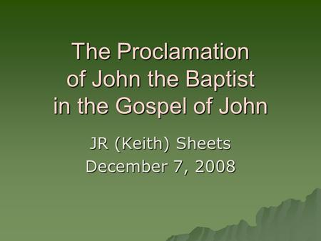 The Proclamation of John the Baptist in the Gospel of John JR (Keith) Sheets December 7, 2008.