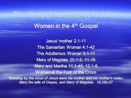 The Gospel according to John Women in the 4 th Gospel Jesus' mother 2.1-11 The Samaritan Woman 4.1-42 The Adulterous Woman 8.1-11 Mary of Magdala 20.1-2,