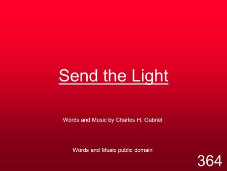 Send the Light Words and Music by Charles H. Gabriel Words and Music public domain 364.
