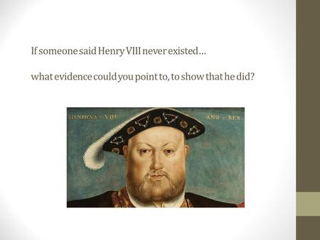 If someone said Henry VIII never existed… what evidence could you point to, to show that he did?