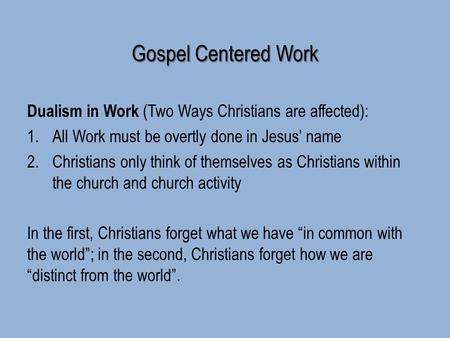 Gospel Centered Work Dualism in Work (Two Ways Christians are affected): 1.All Work must be overtly done in Jesus’ name 2.Christians only think of themselves.