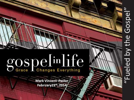 “Fueled by the Gospel” Mark Vincent–Pastor February23 th, 2014.