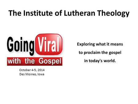 The Institute of Lutheran Theology October 4-5, 2014 Des Moines, Iowa Exploring what it means to proclaim the gospel in today's world.