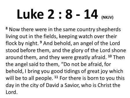 Luke 2 : 8 - 14 (NKJV) 8 Now there were in the same country shepherds living out in the fields, keeping watch over their flock by night. 9 And behold,