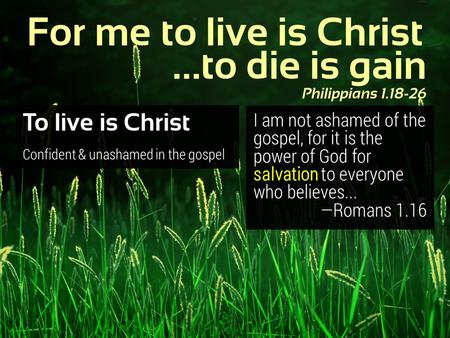 To live is Christ For me to live is Christ …to die is gain Philippians 1.18-26 I am not ashamed of the gospel, for it is the power of God for salvation.