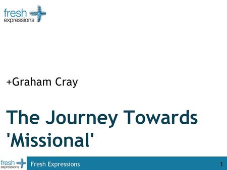 Fresh Expressions1 The Journey Towards 'Missional' +Graham Cray.