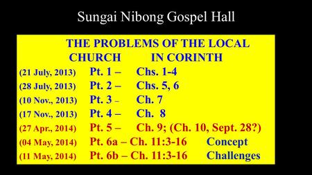 Sungai Nibong Gospel Hall THE PROBLEMS OF THE LOCAL CHURCH IN CORINTH (21 July, 2013) Pt. 1 – Chs. 1-4 (28 July, 2013) Pt. 2 – Chs. 5, 6 (10 Nov., 2013)