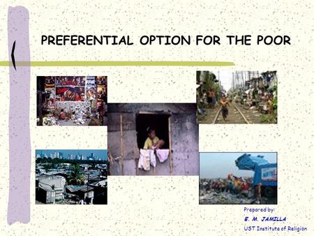 PREFERENTIAL OPTION FOR THE POOR Prepared by: E. M. JAMILLA UST Institute of Religion.