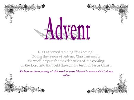 Is a Latin word meaning “the coming.” During the season of Advent, Christians across the world prepare for the celebration of the coming of the Lord into.