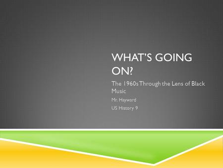 WHAT’S GOING ON? The 1960s Through the Lens of Black Music Mr. Hayward US History 9.