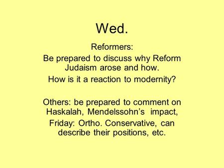 Wed. Reformers: Be prepared to discuss why Reform Judaism arose and how. How is it a reaction to modernity? Others: be prepared to comment on Haskalah,