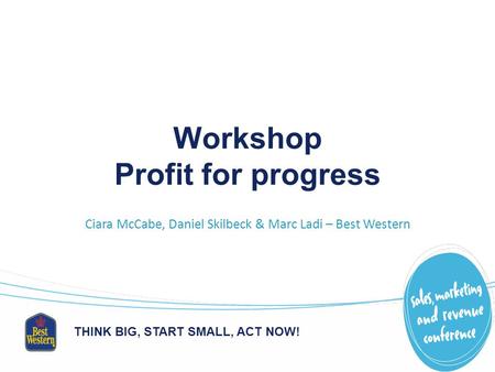 THINK BIG, START SMALL, ACT NOW! Workshop Profit for progress Ciara McCabe, Daniel Skilbeck & Marc Ladi – Best Western.