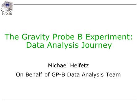 The Gravity Probe B Experiment: Data Analysis Journey Michael Heifetz On Behalf of GP-B Data Analysis Team.