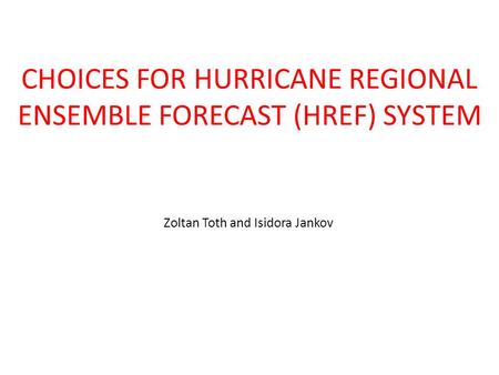 CHOICES FOR HURRICANE REGIONAL ENSEMBLE FORECAST (HREF) SYSTEM Zoltan Toth and Isidora Jankov.