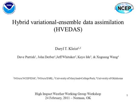 1 Hybrid variational-ensemble data assimilation (HVEDAS) High Impact Weather Working Group Workshop 24 February, 2011 – Norman, OK Daryl T. Kleist 1,3.