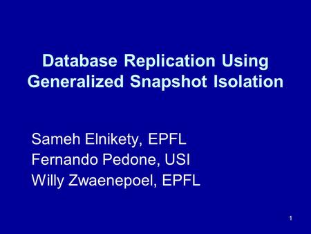 1 Database Replication Using Generalized Snapshot Isolation Sameh Elnikety, EPFL Fernando Pedone, USI Willy Zwaenepoel, EPFL.