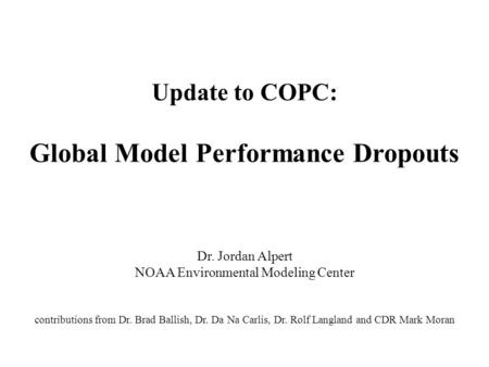 Update to COPC: Global Model Performance Dropouts Dr. Jordan Alpert NOAA Environmental Modeling Center contributions from Dr. Brad Ballish, Dr. Da Na Carlis,