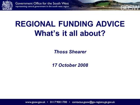 0117 900 1700 REGIONAL FUNDING ADVICE What’s it all about? Thoss Shearer 17 October 2008