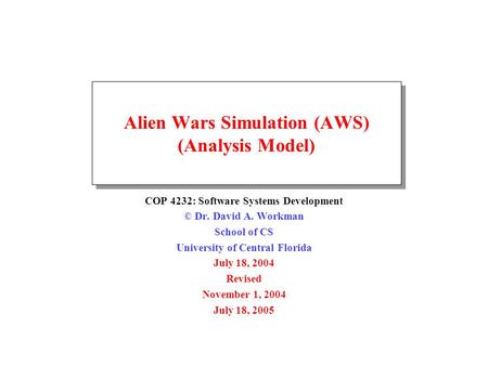 Alien Wars Simulation (AWS) (Analysis Model) COP 4232: Software Systems Development © Dr. David A. Workman School of CS University of Central Florida July.