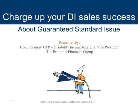 For producer information only. Not for use in sales situations. Charge up your DI sales success Presented by: Don Schamay, CFP – Disability Income Regional.