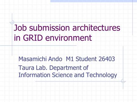 Job submission architectures in GRID environment Masamichi Ando M1 Student 26403 Taura Lab. Department of Information Science and Technology.