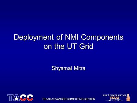 TEXAS ADVANCED COMPUTING CENTER Deployment of NMI Components on the UT Grid Shyamal Mitra.