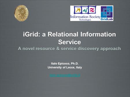 Italo Epicoco, Ph.D. University of Lecce, Italy iGrid: a Relational Information Service A novel resource & service discovery approach.