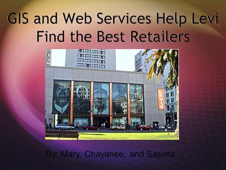 GIS and Web Services Help Levi Find the Best Retailers By: Mary, Chayanee, and Sasima.