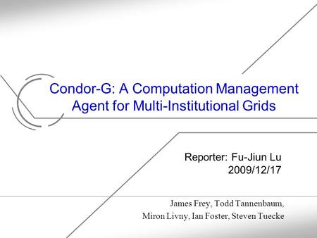 Condor-G: A Computation Management Agent for Multi-Institutional Grids James Frey, Todd Tannenbaum, Miron Livny, Ian Foster, Steven Tuecke Reporter: Fu-Jiun.