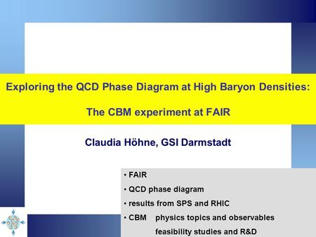 Exploring the QCD Phase Diagram at High Baryon Densities: The CBM experiment at FAIR Claudia Höhne, GSI Darmstadt FAIR QCD phase diagram results from SPS.