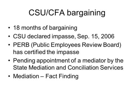 CSU/CFA bargaining 18 months of bargaining CSU declared impasse, Sep. 15, 2006 PERB (Public Employees Review Board) has certified the impasse Pending appointment.
