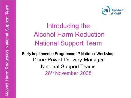 Introducing the Alcohol Harm Reduction National Support Team Early Implementer Programme 1 st National Workshop Diane Powell Delivery Manager National.