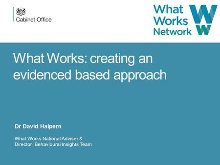 What Works: creating an evidenced based approach Dr David Halpern What Works National Adviser & Director Behavioural Insights Team.