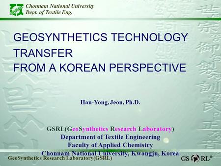 Chonnam National University Dept. of Textile Eng. GeoSynthetics Research Laboratory(GSRL) GEOSYNTHETICS TECHNOLOGY TRANSFER FROM A KOREAN PERSPECTIVE Han-Yong,