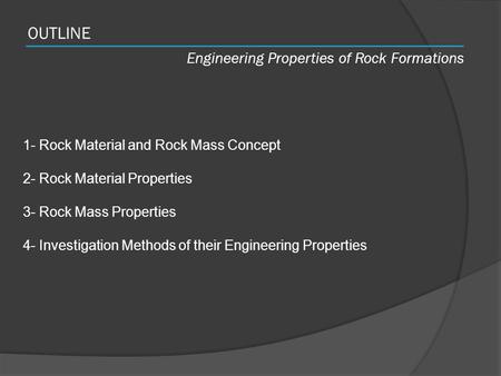 OUTLINE Engineering Properties of Rock Formations 1- Rock Material and Rock Mass Concept 2- Rock Material Properties 3- Rock Mass Properties 4- Investigation.