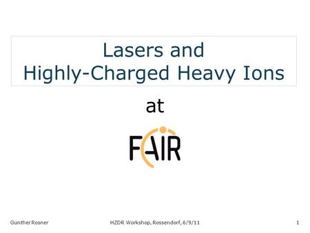 Lasers and Highly-Charged Heavy Ions at Günther RosnerHZDR Workshop, Rossendorf, 6/9/111.