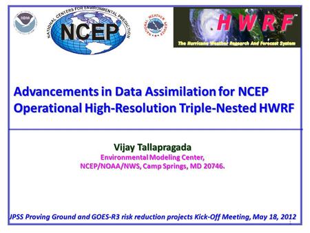 1 Advancements in Data Assimilation for NCEP Operational High-Resolution Triple-Nested HWRF Vijay Tallapragada Environmental Modeling Center, NCEP/NOAA/NWS,