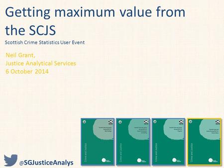 Getting maximum value from the SCJS Scottish Crime Statistics User Event Neil Grant, Justice Analytical Services 6 October SGJusticeAnalys.