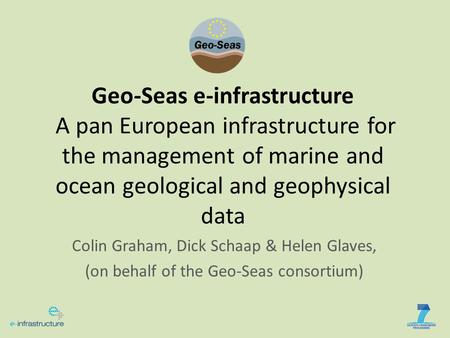 Geo-Seas e-infrastructure A pan European infrastructure for the management of marine and ocean geological and geophysical data Colin Graham, Dick Schaap.